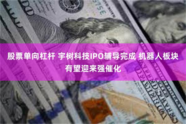 股票单向杠杆 宇树科技IPO辅导完成 机器人板块有望迎来强催化