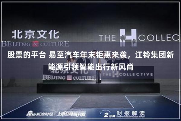 股票的平台 易至汽车年末钜惠来袭,江铃集团新能源引领智能出行新风尚