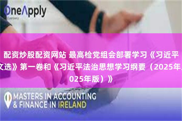 配资炒股配资网站 最高检党组会部署学习《习近平法治文选》第一卷和《习近平法治思想学习纲要(2025年版)》