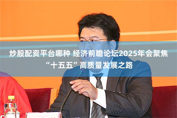 炒股配资平台哪种 经济前瞻论坛2025年会聚焦“十五五”高质量发展之路
