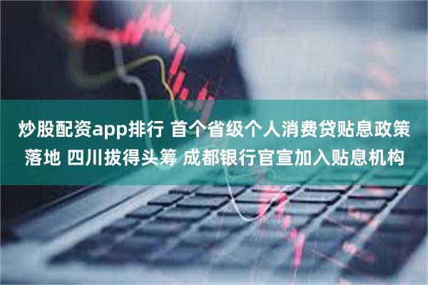 炒股配资app排行 首个省级个人消费贷贴息政策落地 四川拔得头筹 成都银行官宣加入贴息机构