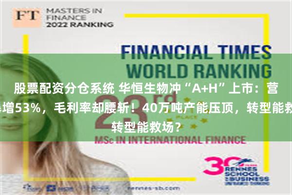 股票配资分仓系统 华恒生物冲“A+H”上市：营收暴增53%，毛利率却腰斩！40万吨产能压顶，转型能救场？
