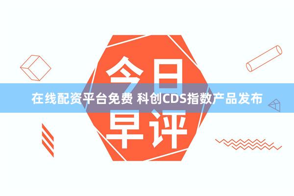 在线配资平台免费 科创CDS指数产品发布
