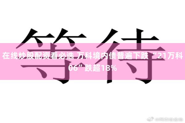 在线炒股配资看必选 万科境内债普遍下跌 “21万科06”跌超18%