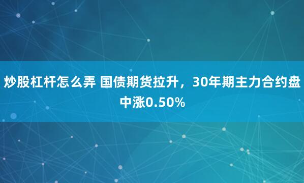 炒股杠杆怎么弄 国债期货拉升，30年期主力合约盘中涨0.50%
