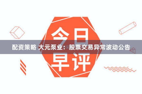 配资策略 大元泵业：股票交易异常波动公告