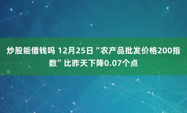 炒股能借钱吗 12月25日“农产品批发价格200指数”比昨天下降0.07个点