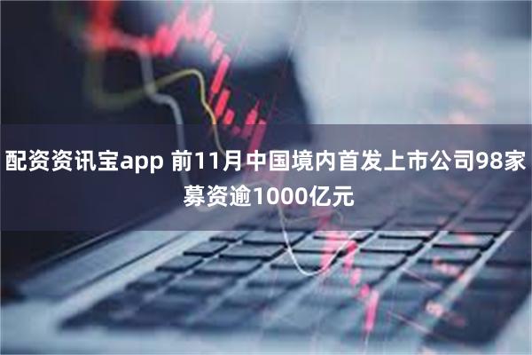 配资资讯宝app 前11月中国境内首发上市公司98家 募资逾1000亿元