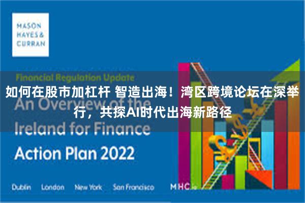 如何在股市加杠杆 智造出海！湾区跨境论坛在深举行，共探AI时代出海新路径